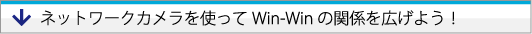 ネットワークカメラを使ってwin-win1の関係を広げよう！