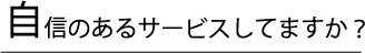 自信のあるサービスしてますか?